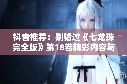 抖音推荐：别错过《七龙珠完全版》第18卷精彩内容与大魔兔解析
