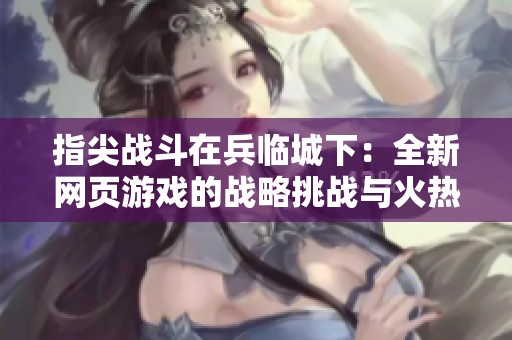 指尖战斗在兵临城下：全新网页游戏的战略挑战与火热征战