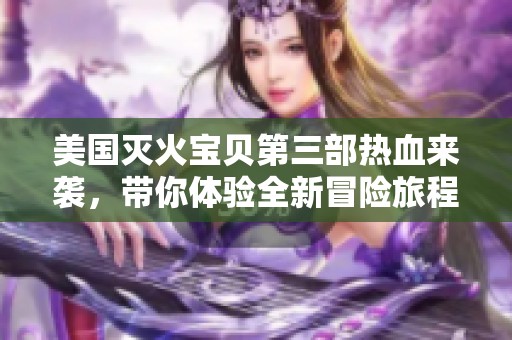 美国灭火宝贝第三部热血来袭，带你体验全新冒险旅程