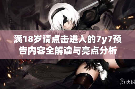 满18岁请点击进入的7y7预告内容全解读与亮点分析