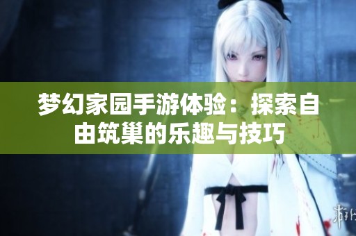梦幻家园手游体验：探索自由筑巢的乐趣与技巧