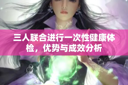 三人联合进行一次性健康体检，优势与成效分析