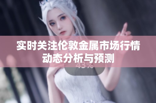 实时关注伦敦金属市场行情动态分析与预测