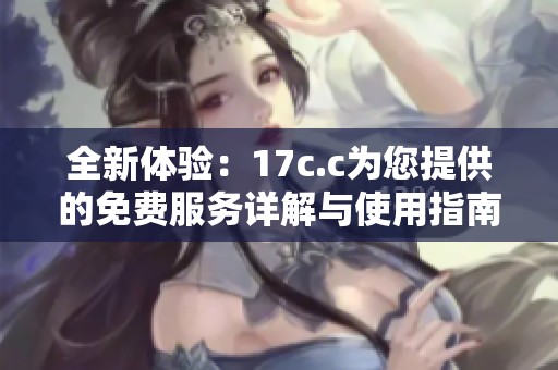 全新体验：17c.c为您提供的免费服务详解与使用指南