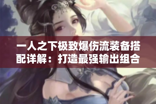 一人之下极致爆伤流装备搭配详解：打造最强输出组合的秘诀