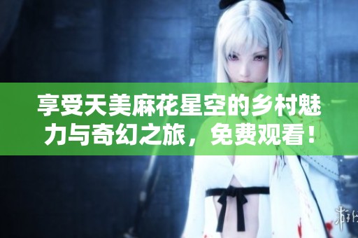 享受天美麻花星空的乡村魅力与奇幻之旅，免费观看！
