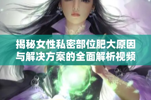 揭秘女性私密部位肥大原因与解决方案的全面解析视频