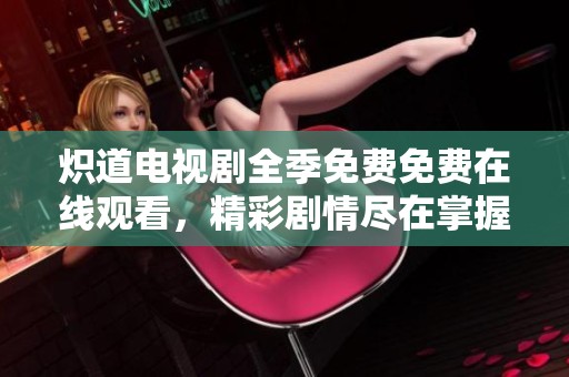 炽道电视剧全季免费免费在线观看，精彩剧情尽在掌握