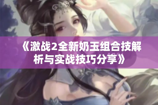 《激战2全新奶玉组合技解析与实战技巧分享》