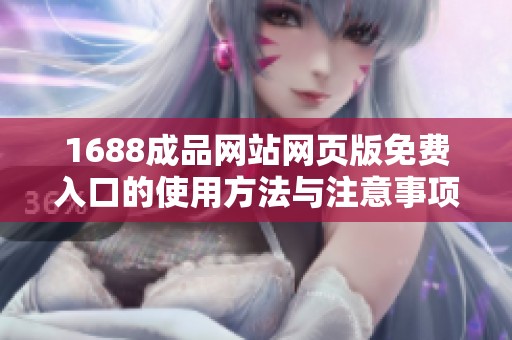 1688成品网站网页版免费入口的使用方法与注意事项详解