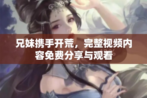 兄妹携手开荒，完整视频内容免费分享与观看