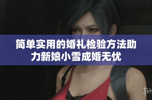 简单实用的婚礼检验方法助力新娘小雪成婚无忧