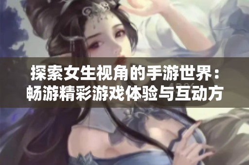 探索女生视角的手游世界：畅游精彩游戏体验与互动方式