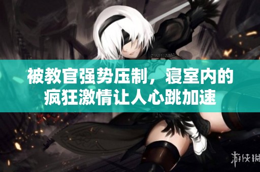 被教官强势压制，寝室内的疯狂激情让人心跳加速