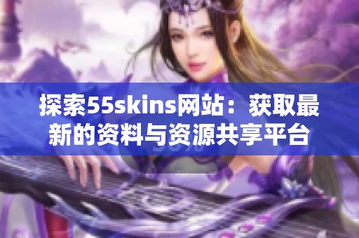 探索55skins网站：获取最新的资料与资源共享平台