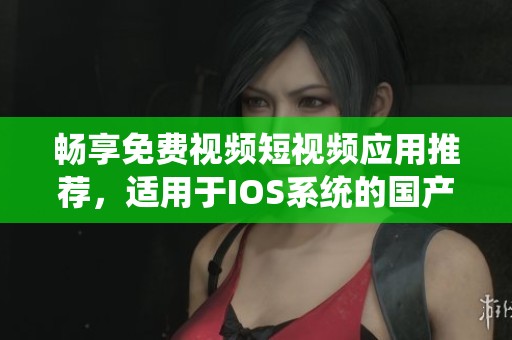 畅享免费视频短视频应用推荐，适用于IOS系统的国产软件汇总