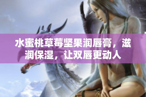 水蜜桃草莓坚果润唇膏，滋润保湿，让双唇更动人