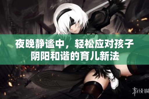 夜晚静谧中，轻松应对孩子阴阳和谐的育儿新法