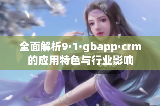 全面解析9·1·gbapp·crm的应用特色与行业影响