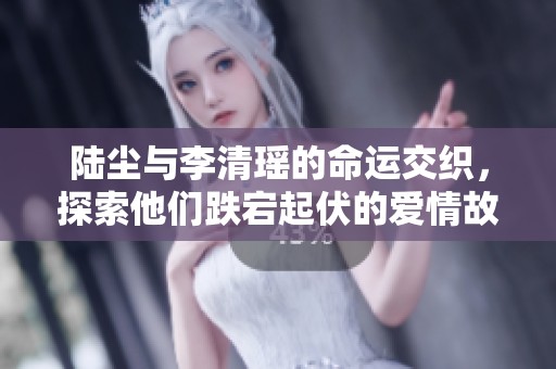 陆尘与李清瑶的命运交织，探索他们跌宕起伏的爱情故事