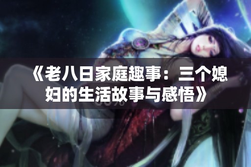 《老八日家庭趣事：三个媳妇的生活故事与感悟》