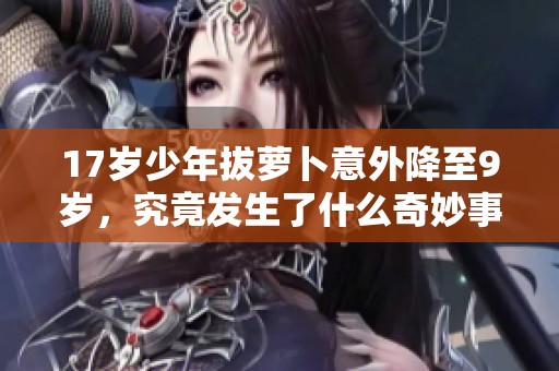 17岁少年拔萝卜意外降至9岁，究竟发生了什么奇妙事件