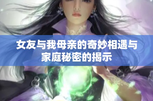 女友与我母亲的奇妙相遇与家庭秘密的揭示