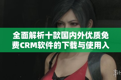 全面解析十款国内外优质免费CRM软件的下载与使用入口