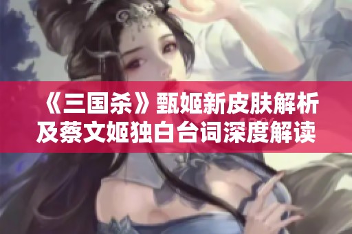 《三国杀》甄姬新皮肤解析及蔡文姬独白台词深度解读
