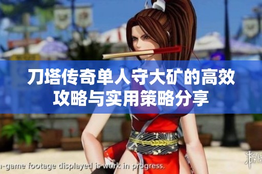 刀塔传奇单人守大矿的高效攻略与实用策略分享