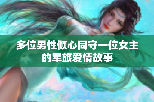 多位男性倾心同守一位女主的军旅爱情故事