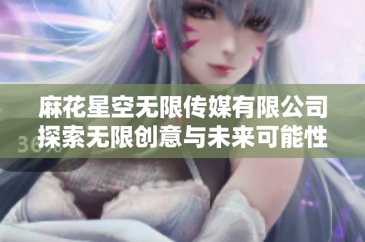 麻花星空无限传媒有限公司探索无限创意与未来可能性