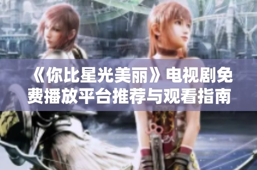 《你比星光美丽》电视剧免费播放平台推荐与观看指南