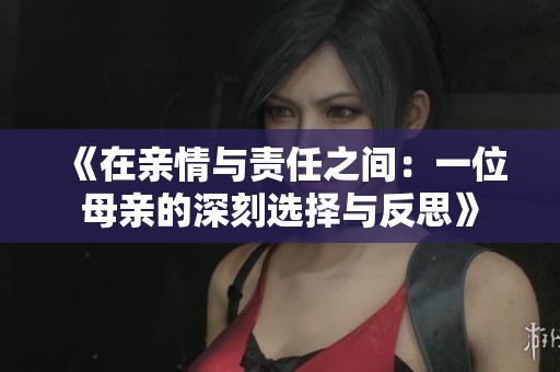 《在亲情与责任之间：一位母亲的深刻选择与反思》