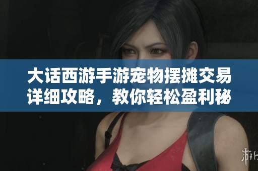 大话西游手游宠物摆摊交易详细攻略，教你轻松盈利秘籍分享