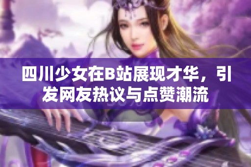 四川少女在B站展现才华，引发网友热议与点赞潮流