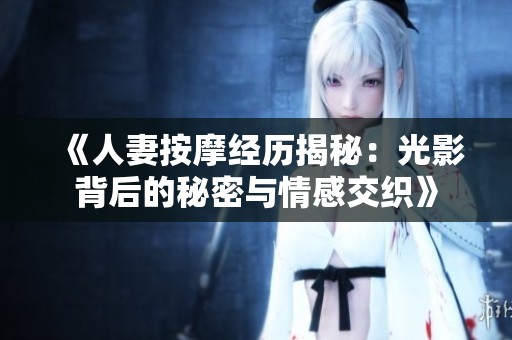 《人妻按摩经历揭秘：光影背后的秘密与情感交织》