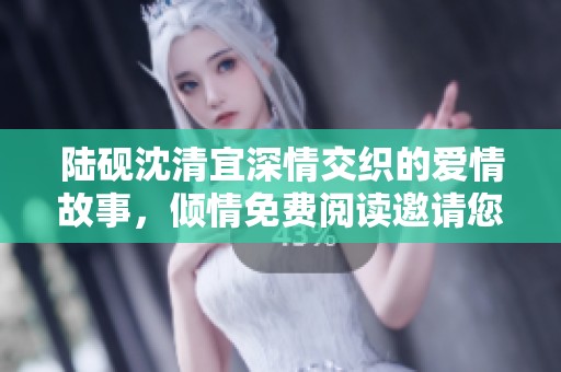 陆砚沈清宜深情交织的爱情故事，倾情免费阅读邀请您加入