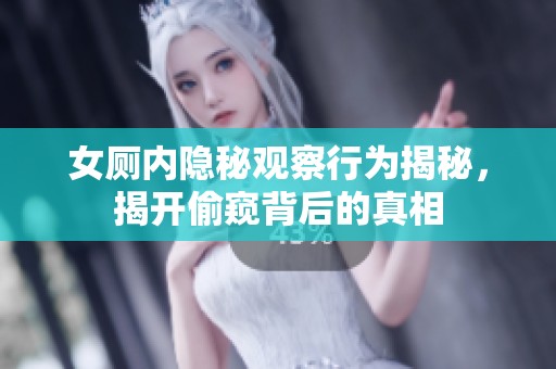 女厕内隐秘观察行为揭秘，揭开偷窥背后的真相