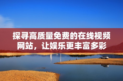 探寻高质量免费的在线视频网站，让娱乐更丰富多彩