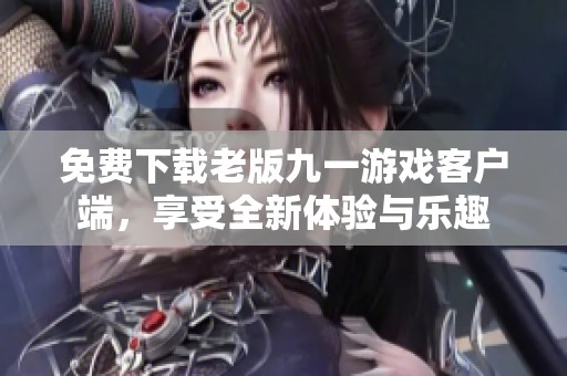 免费下载老版九一游戏客户端，享受全新体验与乐趣