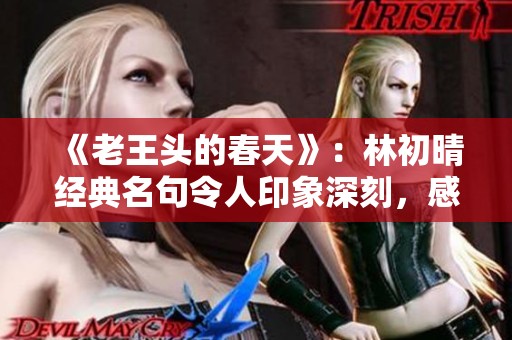 《老王头的春天》：林初晴经典名句令人印象深刻，感动无数观众