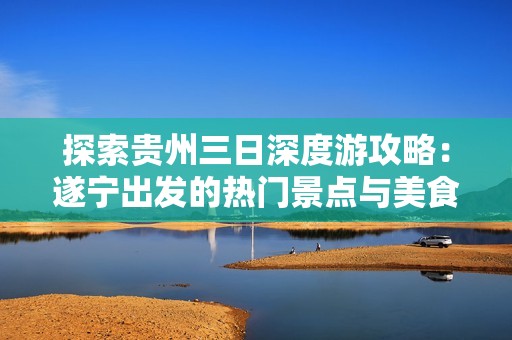 探索贵州三日深度游攻略：遂宁出发的热门景点与美食推荐