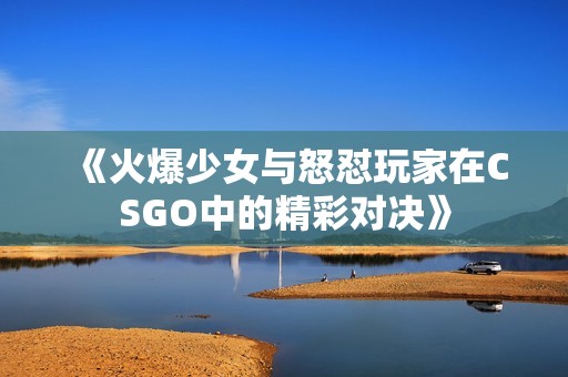《火爆少女与怒怼玩家在CSGO中的精彩对决》