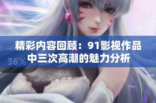 精彩内容回顾：91影视作品中三次高潮的魅力分析