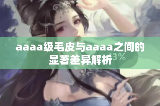 aaaa级毛皮与aaaa之间的显著差异解析