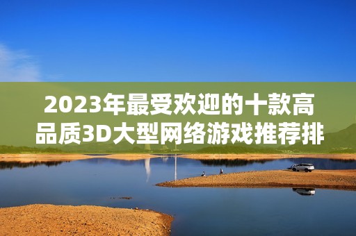 2023年最受欢迎的十款高品质3D大型网络游戏推荐排行榜