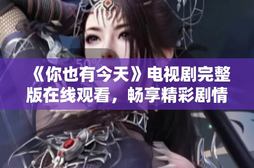 《你也有今天》电视剧完整版在线观看，畅享精彩剧情与感人故事