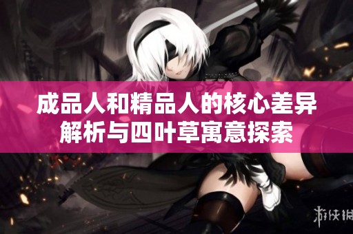 成品人和精品人的核心差异解析与四叶草寓意探索