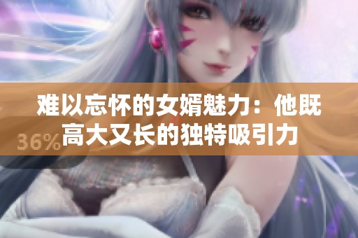 难以忘怀的女婿魅力：他既高大又长的独特吸引力